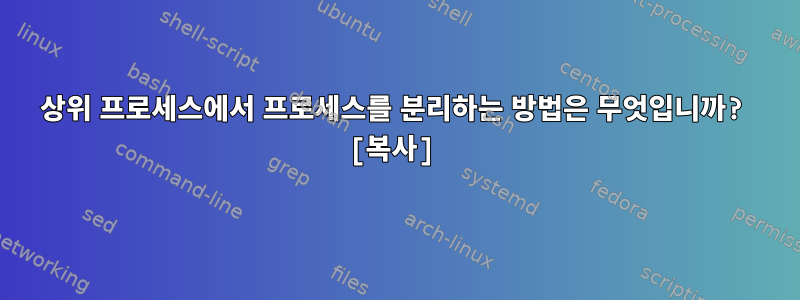 상위 프로세스에서 프로세스를 분리하는 방법은 무엇입니까? [복사]