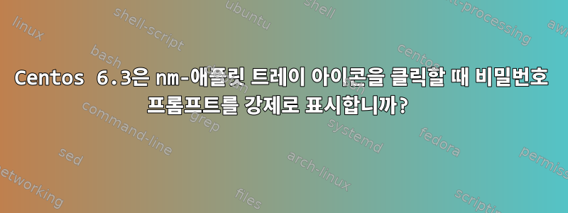 Centos 6.3은 nm-애플릿 트레이 아이콘을 클릭할 때 비밀번호 프롬프트를 강제로 표시합니까?