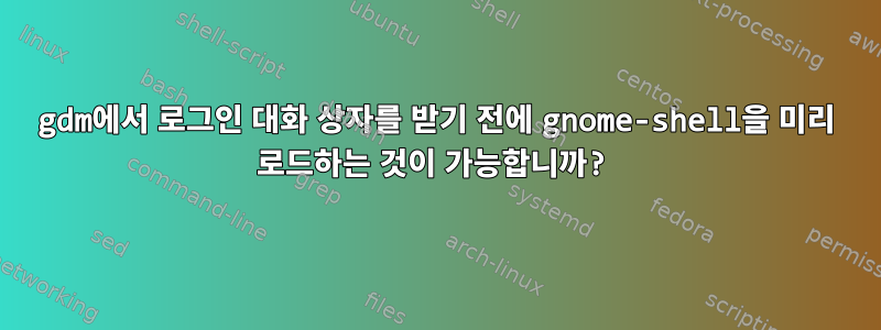 gdm에서 로그인 대화 상자를 받기 전에 gnome-shell을 미리 로드하는 것이 가능합니까?