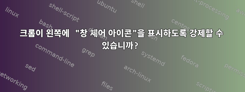 크롬이 왼쪽에 "창 제어 아이콘"을 표시하도록 강제할 수 있습니까?