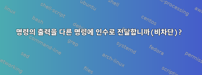 명령의 출력을 다른 명령에 인수로 전달합니까(비차단)?