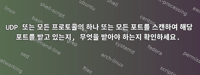 UDP 또는 모든 프로토콜의 하나 또는 모든 포트를 스캔하여 해당 포트를 받고 있는지, 무엇을 받아야 하는지 확인하세요.