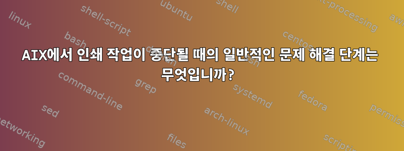 AIX에서 인쇄 작업이 중단될 때의 일반적인 문제 해결 단계는 무엇입니까?