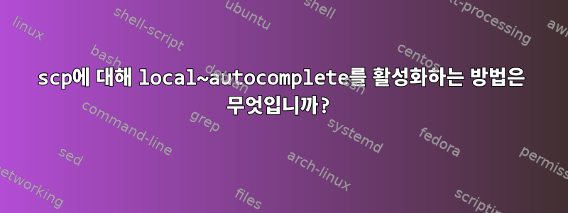 scp에 대해 local~autocomplete를 활성화하는 방법은 무엇입니까?