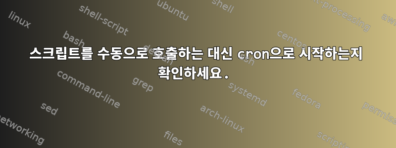 스크립트를 수동으로 호출하는 대신 cron으로 시작하는지 확인하세요.