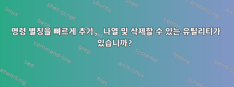 명령 별칭을 빠르게 추가, 나열 및 삭제할 수 있는 유틸리티가 있습니까?