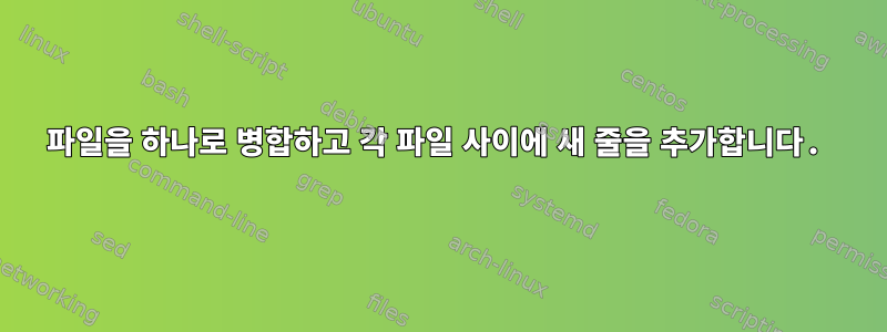 파일을 하나로 병합하고 각 파일 사이에 새 줄을 추가합니다.