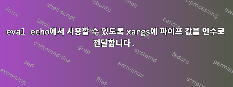 eval echo에서 사용할 수 있도록 xargs에 파이프 값을 인수로 전달합니다.