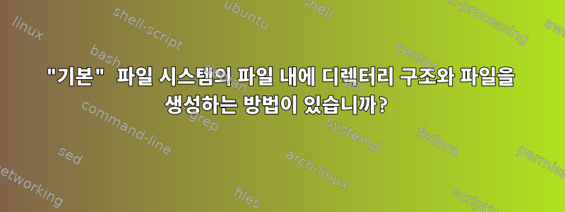 "기본" 파일 시스템의 파일 내에 디렉터리 구조와 파일을 생성하는 방법이 있습니까?