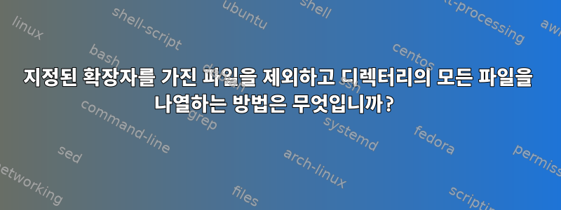 지정된 확장자를 가진 파일을 제외하고 디렉터리의 모든 파일을 나열하는 방법은 무엇입니까?