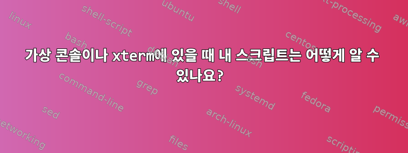 가상 콘솔이나 xterm에 있을 때 내 스크립트는 어떻게 알 수 있나요?