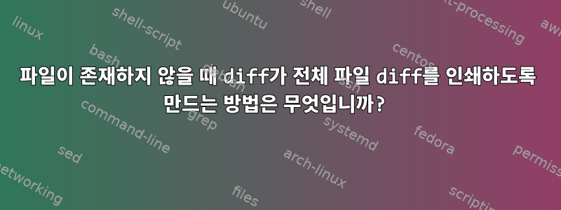 파일이 존재하지 않을 때 diff가 전체 파일 diff를 인쇄하도록 만드는 방법은 무엇입니까?