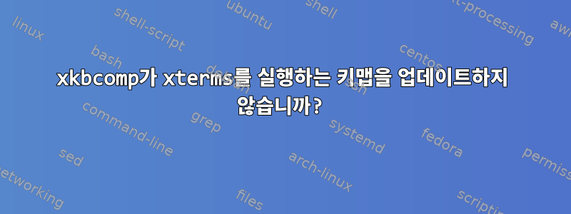 xkbcomp가 xterms를 실행하는 키맵을 업데이트하지 않습니까?