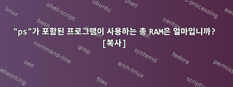 "ps"가 포함된 프로그램이 사용하는 총 RAM은 얼마입니까? [복사]