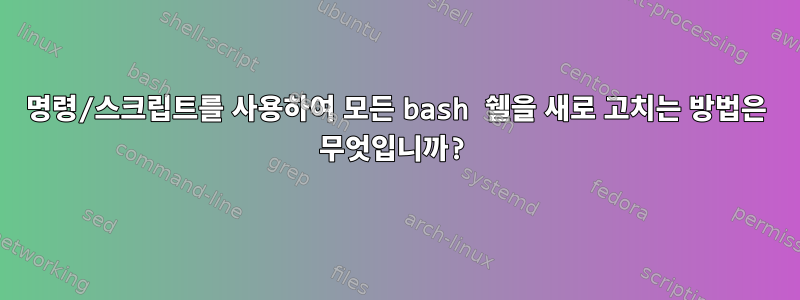 명령/스크립트를 사용하여 모든 bash 쉘을 새로 고치는 방법은 무엇입니까?