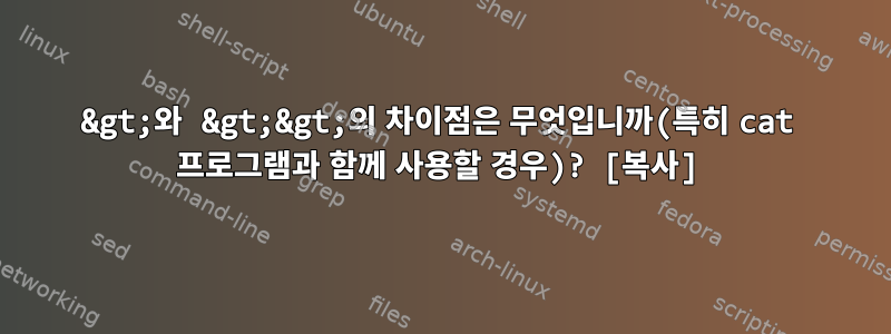 &gt;와 &gt;&gt;의 차이점은 무엇입니까(특히 cat 프로그램과 함께 사용할 경우)? [복사]