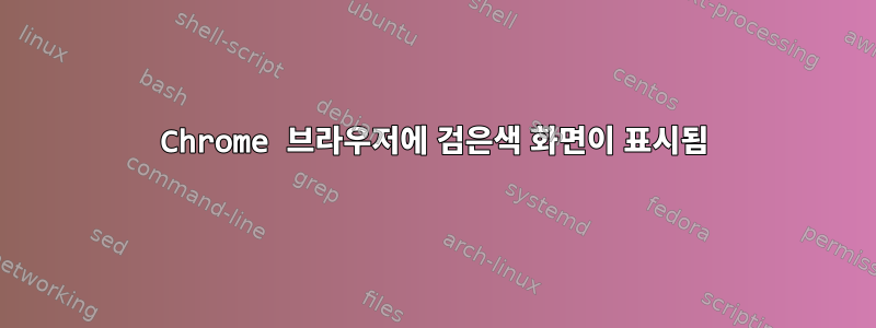 Chrome 브라우저에 검은색 화면이 표시됨