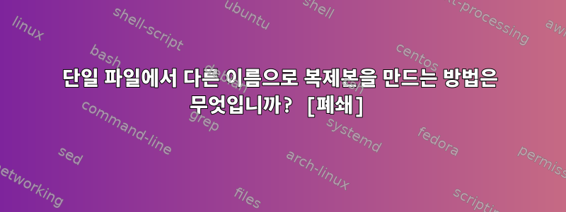 단일 파일에서 다른 이름으로 복제본을 만드는 방법은 무엇입니까? [폐쇄]