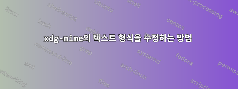 xdg-mime의 텍스트 형식을 수정하는 방법