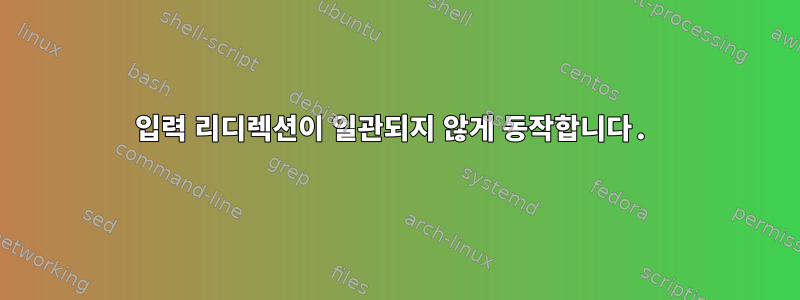 입력 리디렉션이 일관되지 않게 동작합니다.