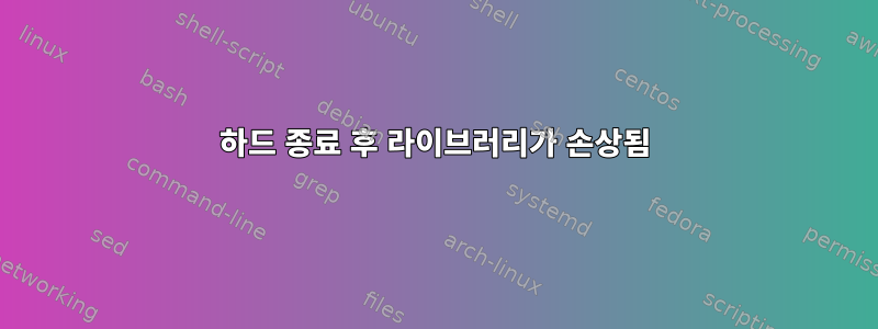 하드 종료 후 라이브러리가 손상됨