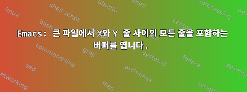 Emacs: 큰 파일에서 X와 Y 줄 사이의 모든 줄을 포함하는 버퍼를 엽니다.