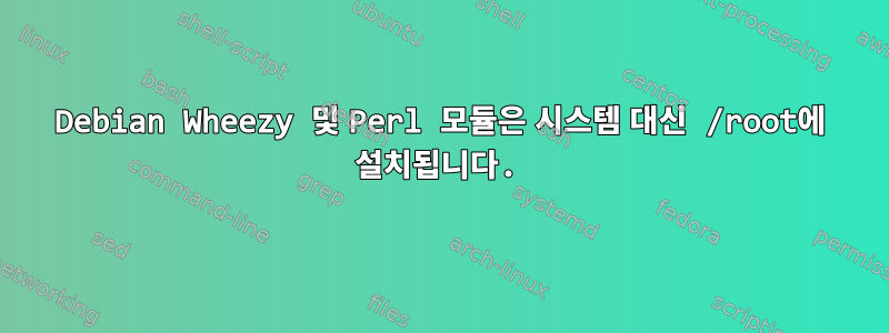 Debian Wheezy 및 Perl 모듈은 시스템 대신 /root에 설치됩니다.