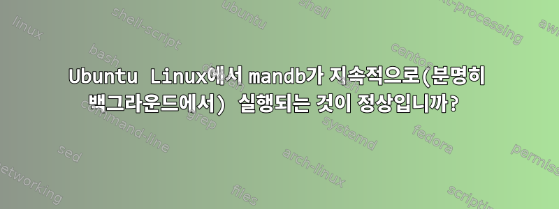 Ubuntu Linux에서 mandb가 지속적으로(분명히 백그라운드에서) 실행되는 것이 정상입니까?