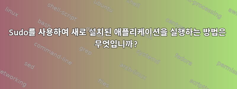 Sudo를 사용하여 새로 설치된 애플리케이션을 실행하는 방법은 무엇입니까?