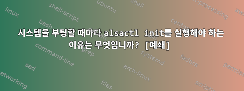 시스템을 부팅할 때마다 alsactl init를 실행해야 하는 이유는 무엇입니까? [폐쇄]