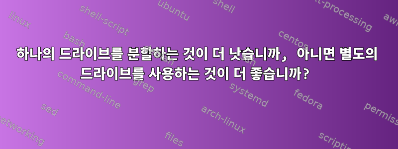 하나의 드라이브를 분할하는 것이 더 낫습니까, 아니면 별도의 드라이브를 사용하는 것이 더 좋습니까?