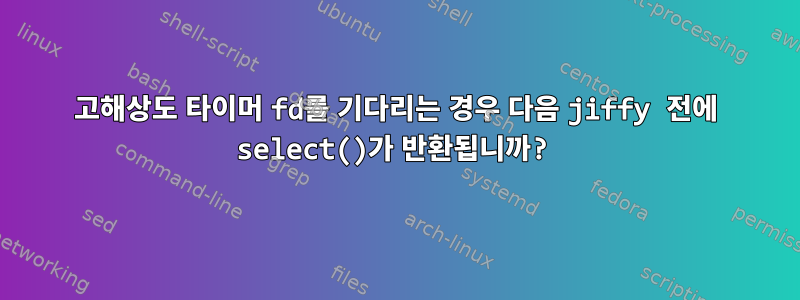 고해상도 타이머 fd를 기다리는 경우 다음 jiffy 전에 select()가 반환됩니까?