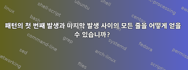 패턴의 첫 번째 발생과 마지막 발생 사이의 모든 줄을 어떻게 얻을 수 있습니까?