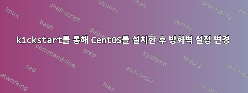 kickstart를 통해 CentOS를 설치한 후 방화벽 설정 변경