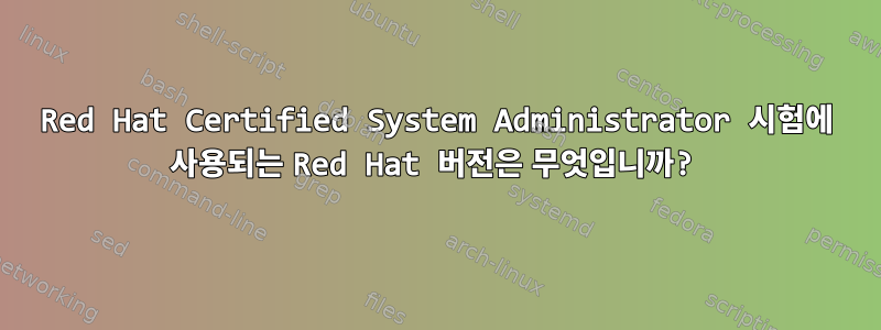 Red Hat Certified System Administrator 시험에 사용되는 Red Hat 버전은 무엇입니까?