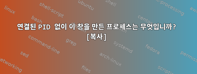 연결된 PID 없이 이 창을 만든 프로세스는 무엇입니까? [복사]