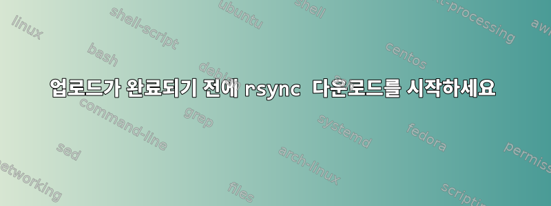 업로드가 완료되기 전에 rsync 다운로드를 시작하세요