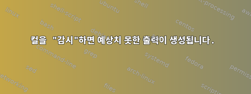 컬을 "감시"하면 예상치 못한 출력이 생성됩니다.