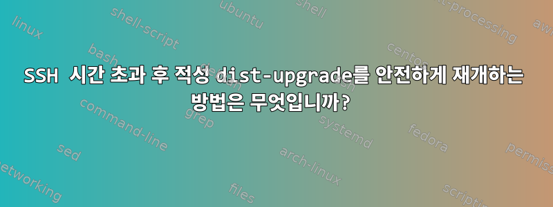 SSH 시간 초과 후 적성 dist-upgrade를 안전하게 재개하는 방법은 무엇입니까?