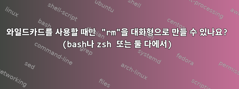 와일드카드를 사용할 때만 "rm"을 대화형으로 만들 수 있나요? (bash나 zsh 또는 둘 다에서)