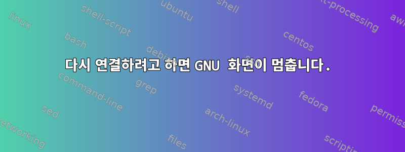 다시 연결하려고 하면 GNU 화면이 멈춥니다.