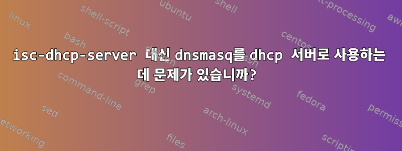 isc-dhcp-server 대신 dnsmasq를 dhcp 서버로 사용하는 데 문제가 있습니까?