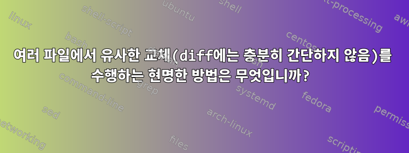 여러 파일에서 유사한 교체(diff에는 충분히 간단하지 않음)를 수행하는 현명한 방법은 무엇입니까?