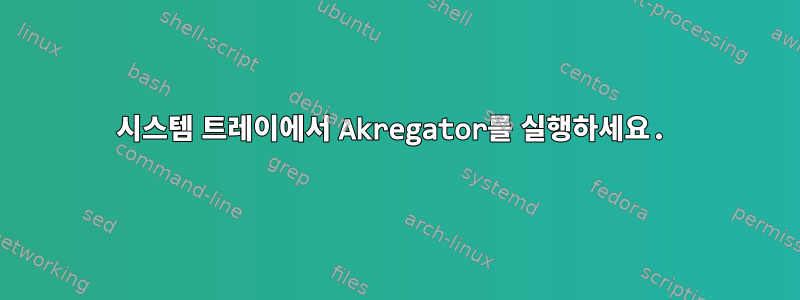 시스템 트레이에서 Akregator를 실행하세요.