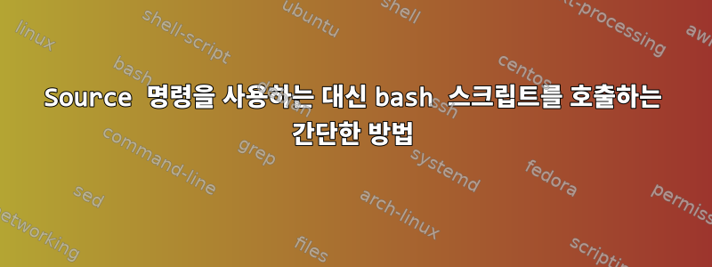 Source 명령을 사용하는 대신 bash 스크립트를 호출하는 간단한 방법