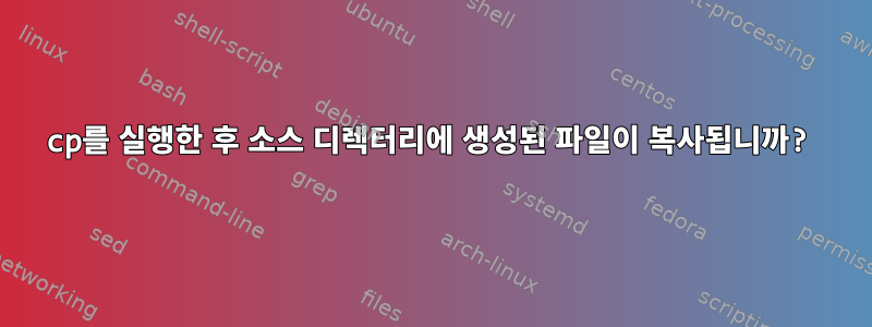 cp를 실행한 후 소스 디렉터리에 생성된 파일이 복사됩니까?