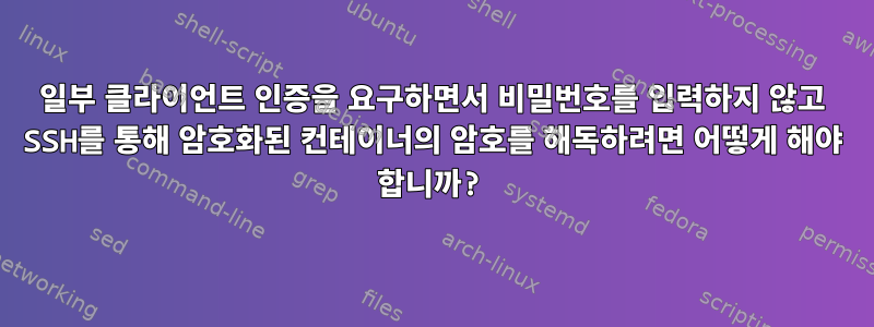 일부 클라이언트 인증을 요구하면서 비밀번호를 입력하지 않고 SSH를 통해 암호화된 컨테이너의 암호를 해독하려면 어떻게 해야 합니까?