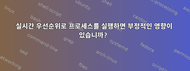 실시간 우선순위로 프로세스를 실행하면 부정적인 영향이 있습니까?