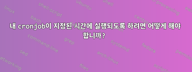 내 cronjob이 지정된 시간에 실행되도록 하려면 어떻게 해야 합니까?