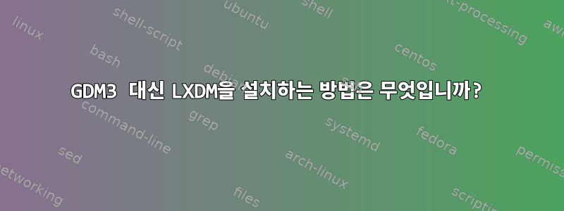 GDM3 대신 LXDM을 설치하는 방법은 무엇입니까?